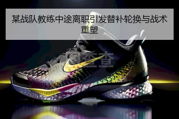 某战队教练中途离职引发替补轮换与战术重塑